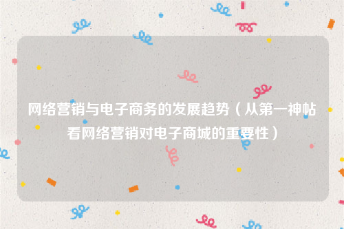 网络营销与电子商务的发展趋势（从第一神帖看网络营销对电子商城的重要性）