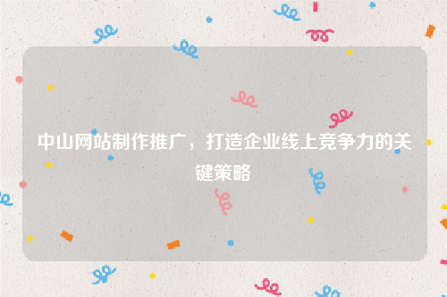 中山网站制作推广,打造企业线上竞争力的关键策略