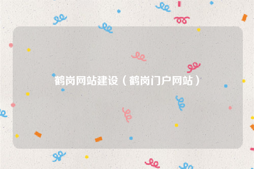 鹤岗网站建设（鹤岗门户网站）