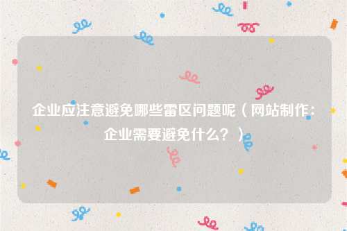 企业应注意避免哪些雷区问题呢（网站制作：企业需要避免什么？）