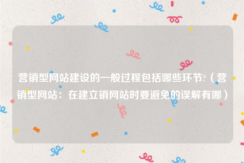 营销型网站建设的一般过程包括哪些环节?（营销型网站：在建立销网站时要避免的误解有哪）