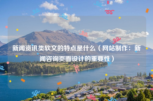 新闻资讯类软文的特点是什么（网站制作：新闻咨询页面设计的重要性）