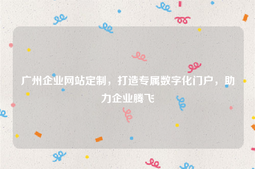 广州企业网站定制，打造专属数字化门户，助力企业腾飞