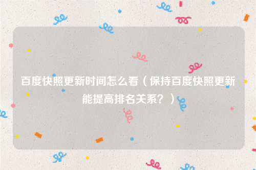 百度快照更新时间怎么看（保持百度快照更新能提高排名关系？）