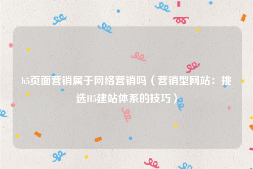 h5页面营销属于网络营销吗（营销型网站：挑选H5建站体系的技巧）