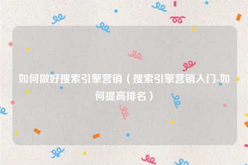 如何做好搜索引擎营销（搜索引擎营销入门-如何提高排名）