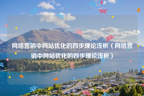 网络营销中网站优化的四步理论浅析（网络营销中网站优化的四步理论浅析）