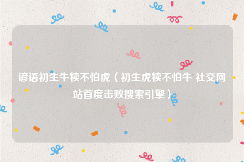 谚语初生牛犊不怕虎（初生虎犊不怕牛 社交网站首度击败搜索引擎）