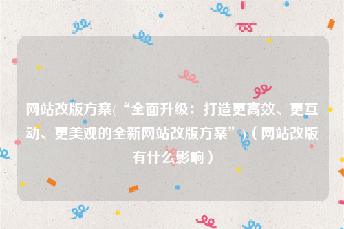 网站改版方案(“全面升级：打造更高效、更互动、更美观的全新网站改版方案”)（网站改版有什么影响）