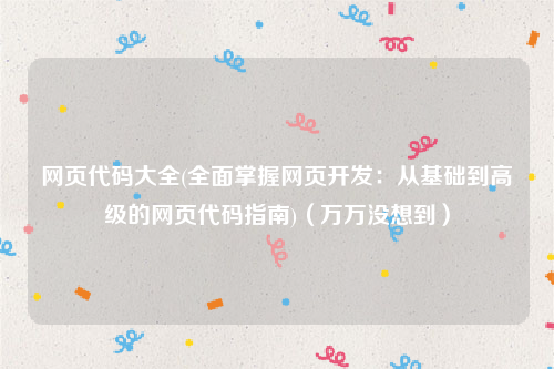 网页代码大全(全面掌握网页开发：从基础到高级的网页代码指南)（万万没想到）
