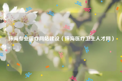 珠海专业医疗网站建设（珠海医疗卫生人才网）