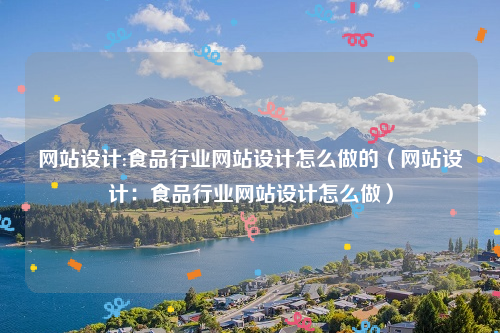 网站设计:食品行业网站设计怎么做的（网站设计：食品行业网站设计怎么做）