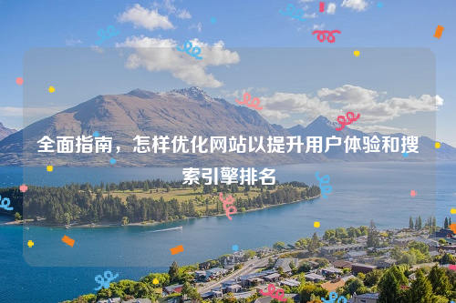 全面指南，怎样优化网站以提升用户体验和搜索引擎排名