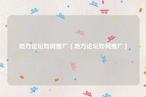 地方论坛如何推广（地方论坛如何推广）