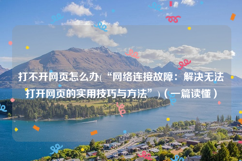打不开网页怎么办(“网络连接故障：解决无法打开网页的实用技巧与方法”)（一篇读懂）