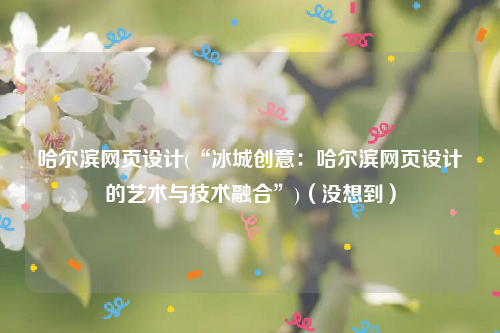 哈尔滨网页设计(“冰城创意：哈尔滨网页设计的艺术与技术融合”)（没想到）