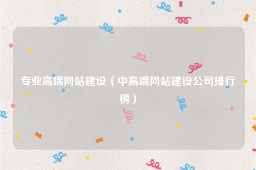 专业高端网站建设（中高端网站建设公司排行榜）