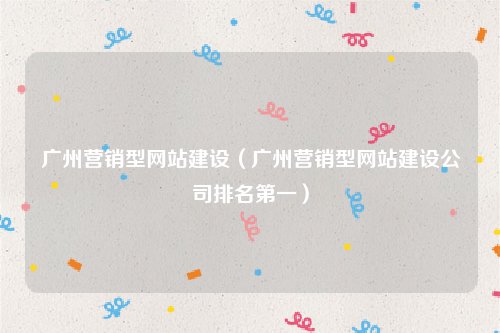 广州营销型网站建设（广州营销型网站建设公司排名第一）