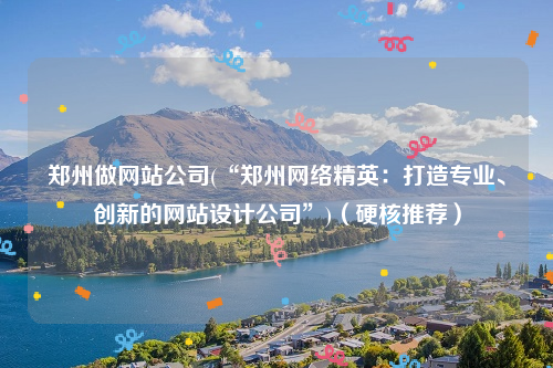 郑州做网站公司(“郑州网络精英：打造专业、创新的网站设计公司”)（硬核推荐）