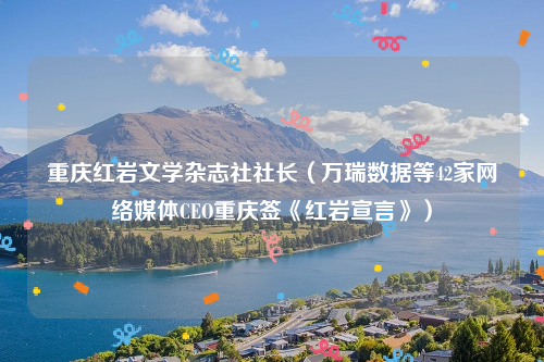 重庆红岩文学杂志社社长（万瑞数据等42家网络媒体CEO重庆签《红岩宣言》）