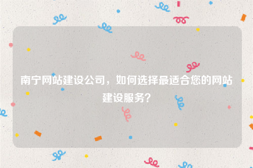 南宁网站建设公司，如何选择最适合您的网站建设服务？