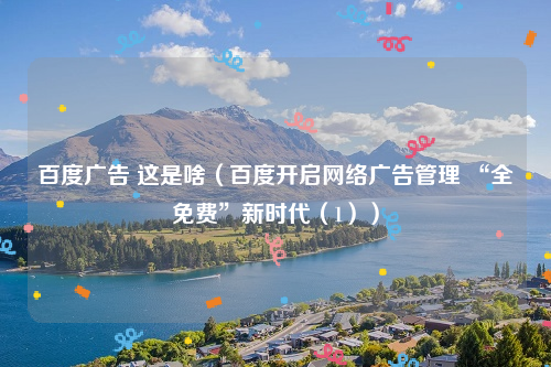 百度广告 这是啥（百度开启网络广告管理 “全免费”新时代（1））