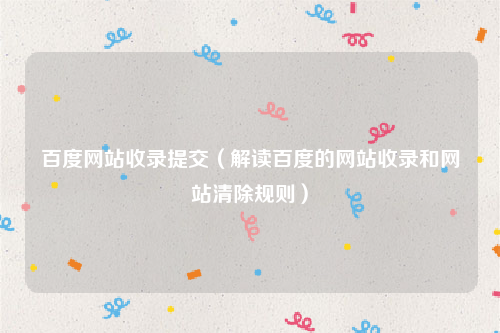 百度网站收录提交（解读百度的网站收录和网站清除规则）
