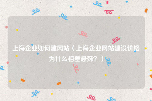 上海企业如何建网站（上海企业网站建设价格为什么相差悬殊？）