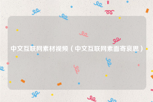 中文互联网素材视频（中文互联网素面寄哀思）