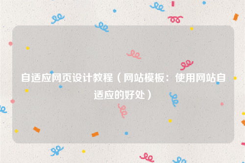 自适应网页设计教程（网站模板：使用网站自适应的好处）