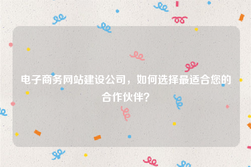 电子商务网站建设公司，如何选择最适合您的合作伙伴？