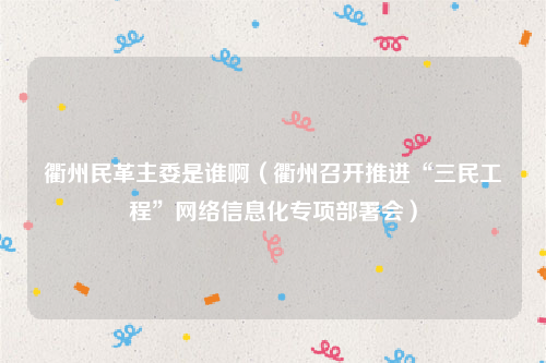 衢州民革主委是谁啊（衢州召开推进“三民工程”网络信息化专项部署会）
