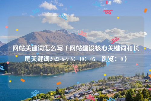 网站关键词怎么写（网站建设核心关键词和长尾关键词2023-6-9 6：10：05　浏览：0）