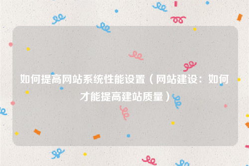 如何提高网站系统性能设置（网站建设：如何才能提高建站质量）