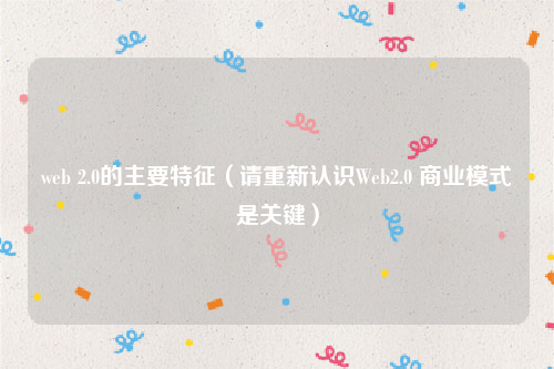 web 2.0的主要特征（请重新认识Web2.0 商业模式是关键）