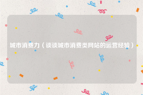 城市消费力（谈谈城市消费类网站的运营经验）