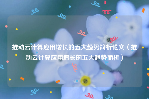 推动云计算应用增长的五大趋势简析论文（推动云计算应用增长的五大趋势简析）
