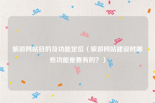 旅游网站目的及功能定位（旅游网站建设时哪些功能是要有的？）