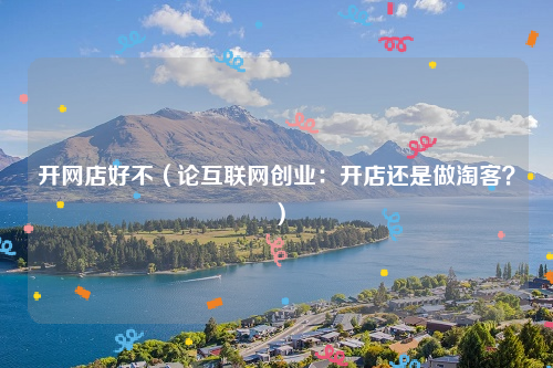 开网店好不（论互联网创业：开店还是做淘客？）