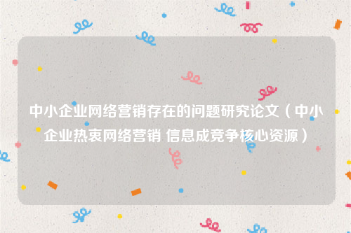 中小企业网络营销存在的问题研究论文（中小企业热衷网络营销 信息成竞争核心资源）
