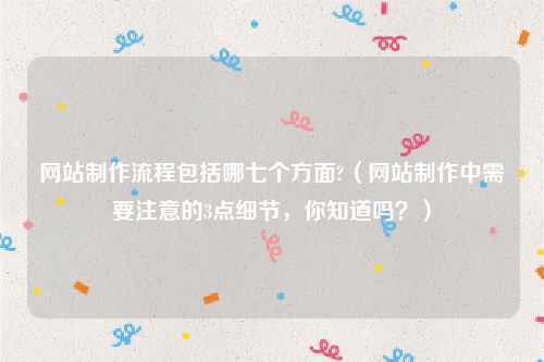 网站制作流程包括哪七个方面?（网站制作中需要注意的3点细节，你知道吗？）