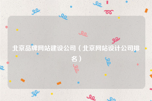 北京品牌网站建设公司（北京网站设计公司排名）