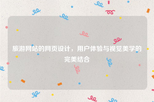 旅游网站的网页设计，用户体验与视觉美学的完美结合