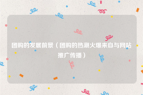 团购的发展前景（团购的热潮火爆来自与网站推广传播）