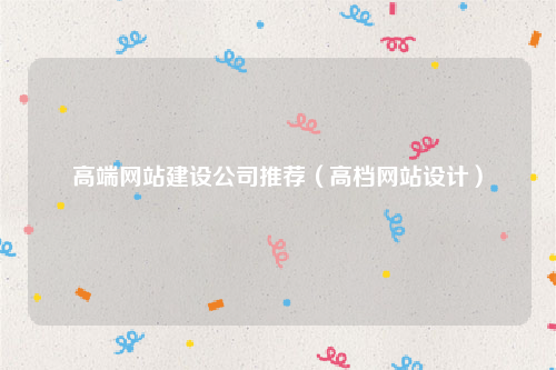 高端网站建设公司推荐（高档网站设计）