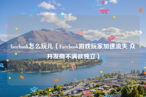 facebook怎么玩儿（Facebook游戏玩家加速流失 众开发商不满欲独立）