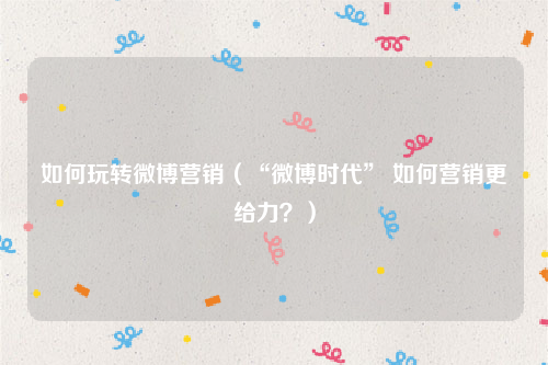如何玩转微博营销（“微博时代” 如何营销更给力？）