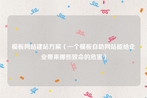 模板网站建站方案（一个模板自助网站能给企业带来哪些致命的危害）