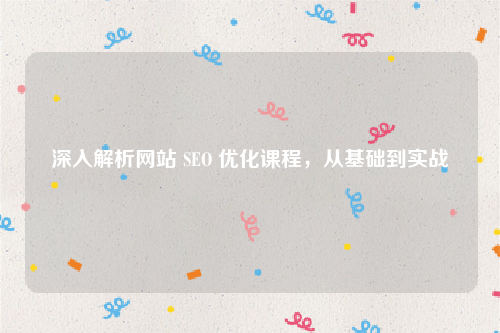 深入解析网站 SEO 优化课程，从基础到实战
