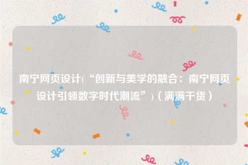南宁网页设计(“创新与美学的融合：南宁网页设计引领数字时代潮流”)（满满干货）